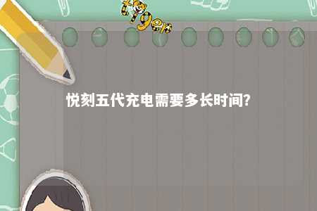 悦刻五代充电需要多长时间？ 